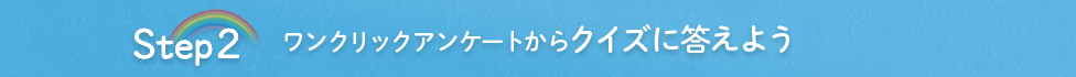 Step2 ワンクリックアンケートからクイズに答えよう♪