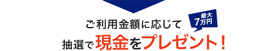 最大7万円 ご利用金額に応じて抽選で現金をプレゼント!