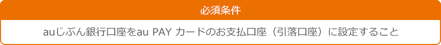 必須条件:auじぶん銀行口座をau PAY カードのお支払口座(引落口座)に設定すること