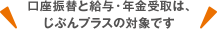 口座振替と給与・年金受取は、じぶんプラスの対象です