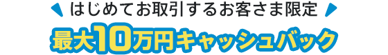 はじめてお取引するお客さま限定！最大10万円キャッシュバック！