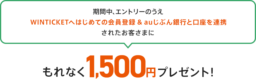 期間中、エントリーのうえWINTICKETへはじめての会員登録&auじぶん銀行と口座を連携されたお客さまにもれなく1,500円プレゼント！