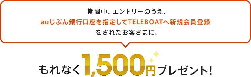 期間中、エントリーのうえ、auじぶん銀行口座を指定してTELEBOATへ新規会員登録をされたお客さまに、もれなく1,500円プレゼント！