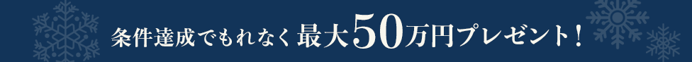 条件達成でもれなく最大50万円プレゼント!
