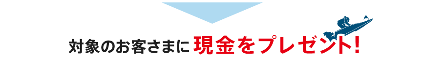 対象のお客さまに現金をプレゼント！