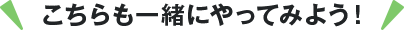 こちらも一緒にやってみよう！