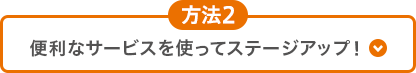 方法2 便利なサービスを使ってステージアップ！