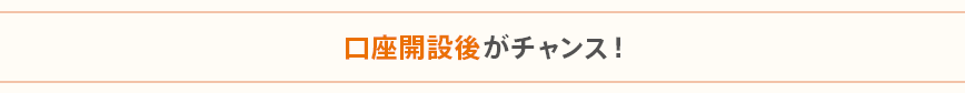 口座開設後がチャンス！