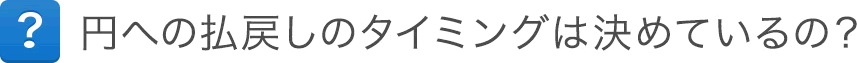 円への払戻しのタイミングは決めているの? 円への払戻しのタイミングは決めているの?