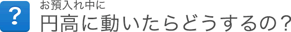お預入れ中に円高に動いたらどうするの? お預入れ中に円高に動いたらどうするの?