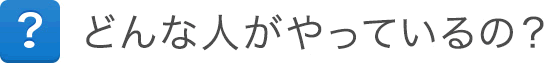 どんな人がやってるの? どんな人がやってるの?