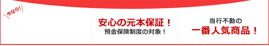 今なら！3ヶ月もの円定期預金 年0.4%（税引後 年0.31%）　安心の元本保証！預金保険制度の対象！　当行不動の一番人気商品！