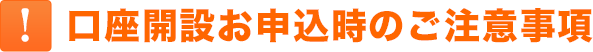 口座開設お申込時のご注意事項 口座開設お申込時のご注意事項