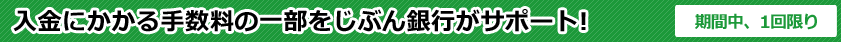 入金にかかる手数料の一部をじぶん銀行がサポート! 期間中、1回限り 入金にかかる手数料の一部をじぶん銀行がサポート! 期間中、1回限り