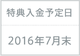 特典入金予定日 2016年7月末