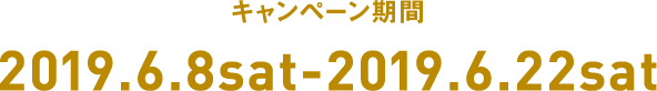 キャンペーン期間 2019.6.8sat-2019.6.22sat