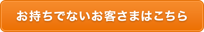 お持ちでないお客さまはこちら