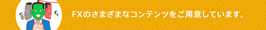 FXのさまざまなコンテンツをご用意しています。