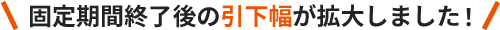 固定期間終了後の引下幅が拡大しました！
