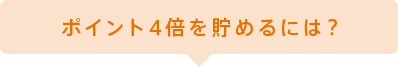 ポイント4倍を貯めるには？